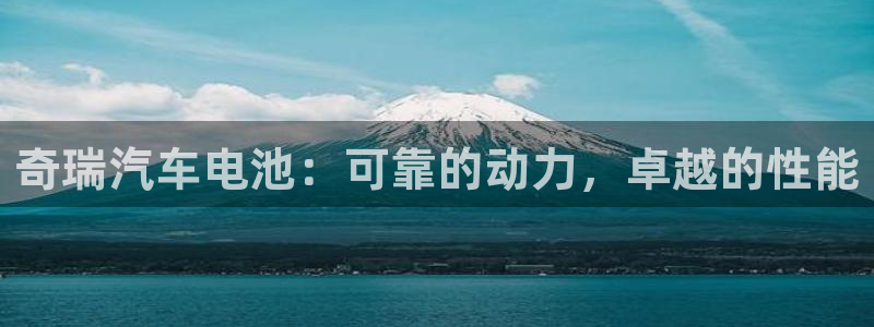 优发国际app登录：奇瑞汽车电池：可靠的动力，卓越的性能
