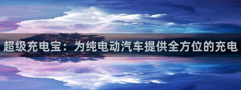 优发国际官网下载安装苹果：超级充电宝：为纯电动汽车提供全方位的充电