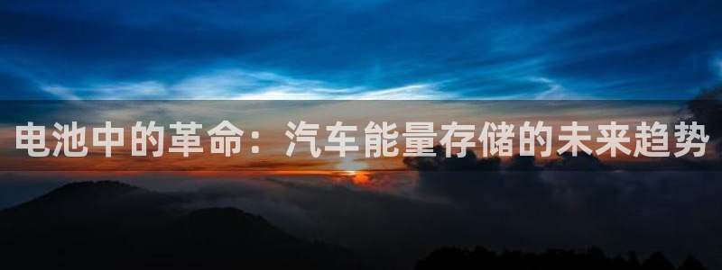 优发国际游戏：电池中的革命：汽车能量存储的未来趋势