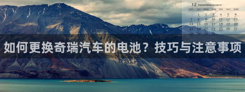 优发国际手机客户端下载安装：如何更换奇瑞汽车的电池？技巧与注意事项