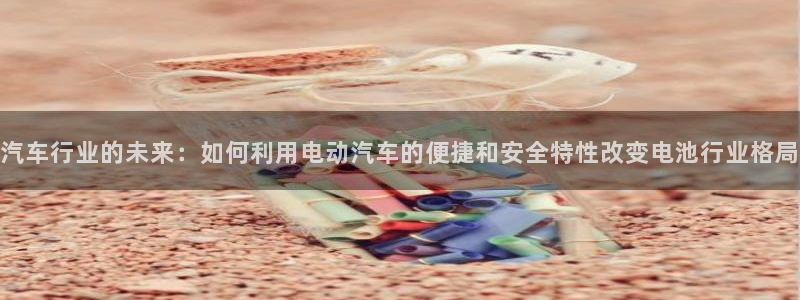 优发国际登录a：汽车行业的未来：如何利用电动汽车的便捷和安全特性改变电池行业格局