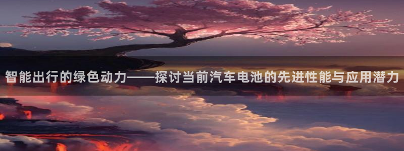 优发国际登录首页官网：智能出行的绿色动力——探讨当前汽车电池的先进性能与应用潜力