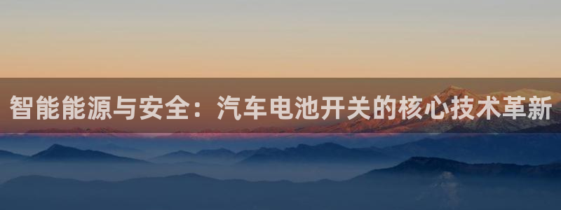 优发国际登录l8：智能能源与安全：汽车电池开关的核心技术革新