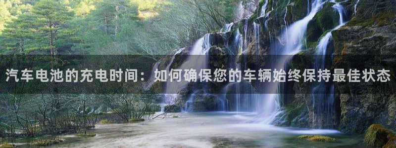 优发国际平台u8是什么公司：汽车电池的充电时间：如何确保您的车辆始终保持最佳状态