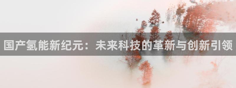 优发国际官网手机版下载：国产氢能新纪元：未来科技的革新与创新引领