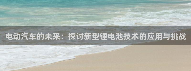 优发国际手机app下载地址：电动汽车的未来：探讨新型锂电池技术的应用与挑战