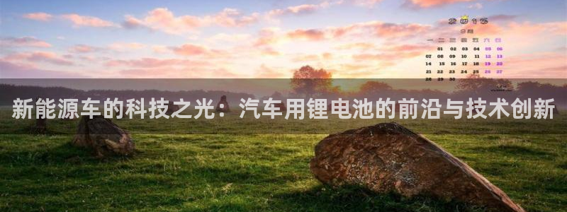 优发国际登陆u：新能源车的科技之光：汽车用锂电池的前沿与技术创新