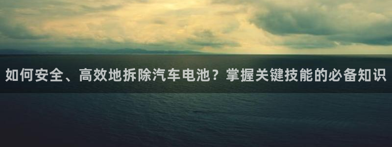 优发国际平台APP：如何安全、高效地拆除汽车电池？掌握关键技能的必备知识