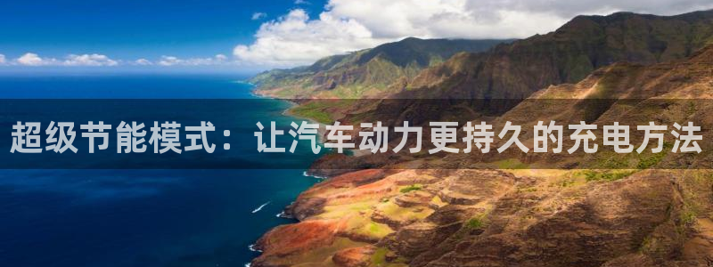 优发国际怎么样：超级节能模式：让汽车动力更持久的充电方法