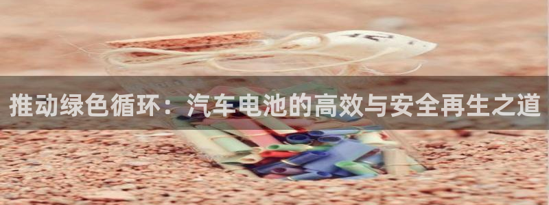 优发国际注册平台：推动绿色循环：汽车电池的高效与安全再生之道