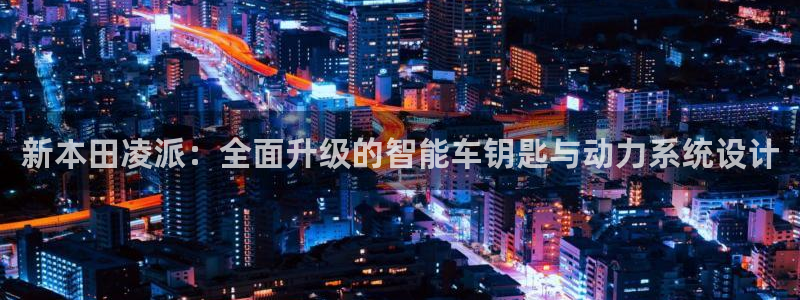 优发国际手机登录下载安装：新本田凌派：全面升级的智能车钥匙与动力系统设计
