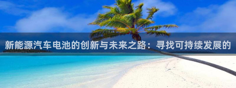 优发国际官网网站入口：新能源汽车电池的创新与未来之路：寻找可持续发展的