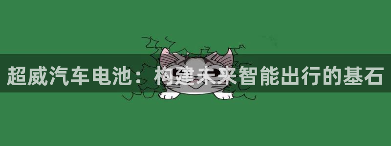 优发国际手机版下载官网：超威汽车电池：构建未来智能出行的基石