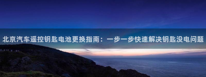 优发国际平台APP：北京汽车遥控钥匙电池更换指南：一步一步快速解决钥匙没电问题