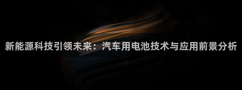 优发国际网站多少：新能源科技引领未来：汽车用电池技术与应用前景分析